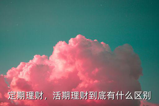 定期理財(cái)，活期理財(cái)?shù)降子惺裁磪^(qū)別