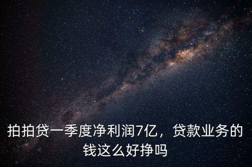 拍拍貸一季度凈利潤7億，貸款業(yè)務(wù)的錢這么好掙嗎