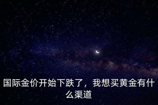 國(guó)際金價(jià)開(kāi)始下跌了，我想買黃金有什么渠道