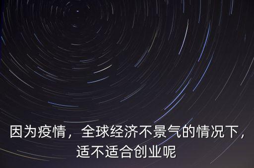 因?yàn)橐咔椋蚪?jīng)濟(jì)不景氣的情況下，適不適合創(chuàng)業(yè)呢