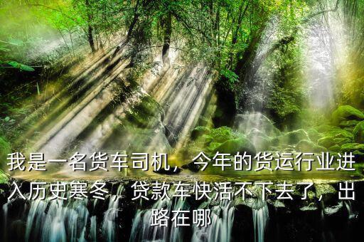 我是一名貨車司機(jī)，今年的貨運(yùn)行業(yè)進(jìn)入歷史寒冬，貸款車快活不下去了，出路在哪