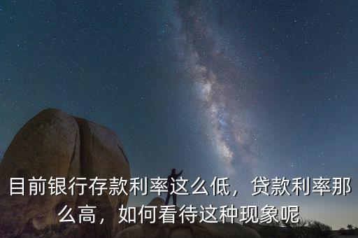 目前銀行存款利率這么低，貸款利率那么高，如何看待這種現(xiàn)象呢