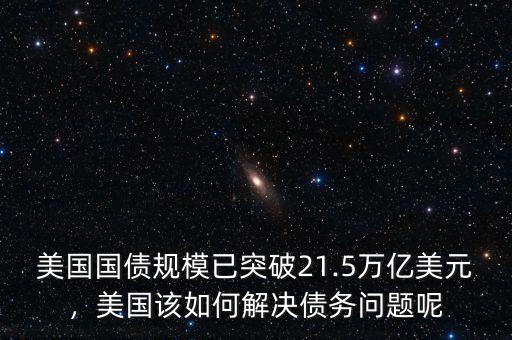 美國國債規(guī)模已突破21.5萬億美元，美國該如何解決債務(wù)問題呢