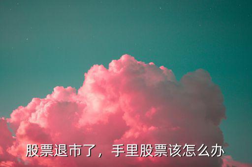 股票退市了，手里股票該怎么辦