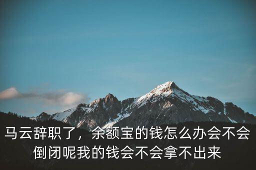 馬云辭職了，余額寶的錢怎么辦會不會倒閉呢我的錢會不會拿不出來