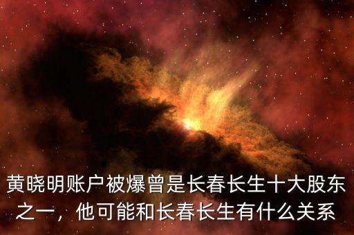 黃曉明賬戶(hù)被爆曾是長(zhǎng)春長(zhǎng)生十大股東之一，他可能和長(zhǎng)春長(zhǎng)生有什么關(guān)系