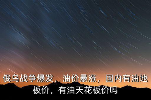 俄烏戰(zhàn)爭爆發(fā)，油價暴漲，國內(nèi)有油地板價，有油天花板價嗎