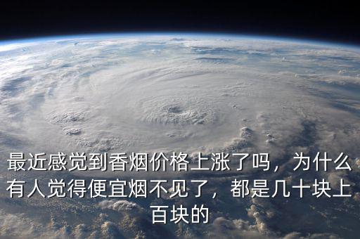 最近感覺到香煙價格上漲了嗎，為什么有人覺得便宜煙不見了，都是幾十塊上百塊的