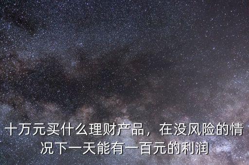 十萬元買什么理財(cái)產(chǎn)品，在沒風(fēng)險的情況下一天能有一百元的利潤