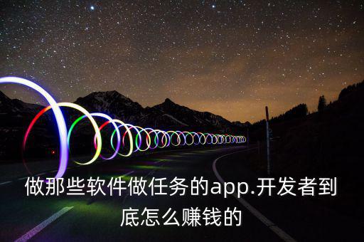 做那些軟件做任務(wù)的app.開(kāi)發(fā)者到底怎么賺錢(qián)的