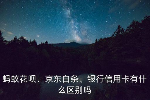 螞蟻花唄、京東白條、銀行信用卡有什么區(qū)別嗎