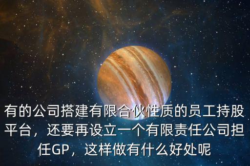 有的公司搭建有限合伙性質(zhì)的員工持股平臺，還要再設(shè)立一個有限責(zé)任公司擔(dān)任GP，這樣做有什么好處呢