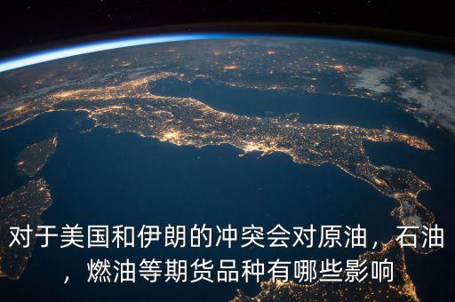 對(duì)于美國(guó)和伊朗的沖突會(huì)對(duì)原油，石油，燃油等期貨品種有哪些影響