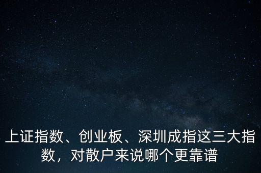 上證指數(shù)、創(chuàng)業(yè)板、深圳成指這三大指數(shù)，對散戶來說哪個更靠譜