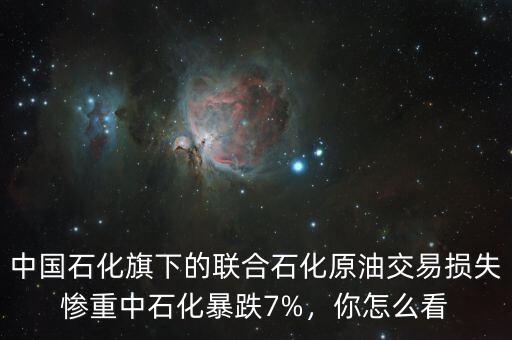 中國石化旗下的聯(lián)合石化原油交易損失慘重中石化暴跌7%，你怎么看