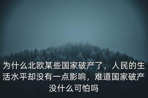 為什么北歐某些國家破產(chǎn)了，人民的生活水平卻沒有一點影響，難道國家破產(chǎn)沒什么可怕嗎