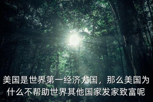 美國是世界第一經(jīng)濟大國，那么美國為什么不幫助世界其他國家發(fā)家致富呢