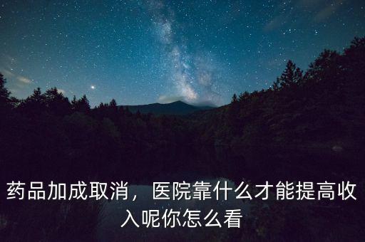 藥品加成取消，醫(yī)院靠什么才能提高收入呢你怎么看