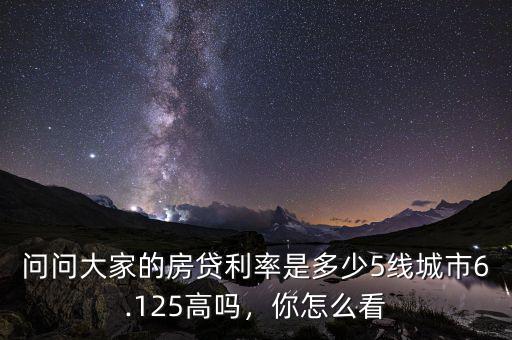 問問大家的房貸利率是多少5線城市6.125高嗎，你怎么看