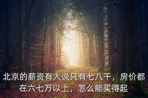 北京的薪資有人說(shuō)只有七八千，房?jī)r(jià)都在六七萬(wàn)以上，怎么能買(mǎi)得起