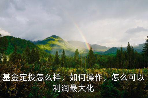 基金定投怎么樣，如何操作，怎么可以利潤最大化