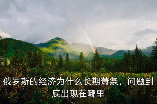 俄羅斯經(jīng)濟(jì)出了什么問(wèn)題,俄羅斯的經(jīng)濟(jì)為什么長(zhǎng)期蕭條
