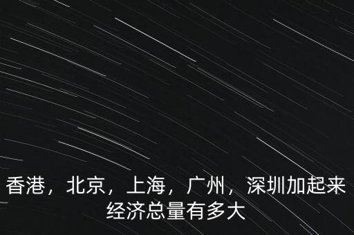 香港，北京，上海，廣州，深圳加起來(lái)經(jīng)濟(jì)總量有多大