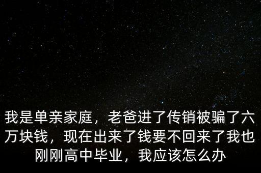 傳銷(xiāo)沒(méi)錢(qián)了怎么辦,老爸進(jìn)了傳銷(xiāo)被騙了六萬(wàn)塊錢(qián)