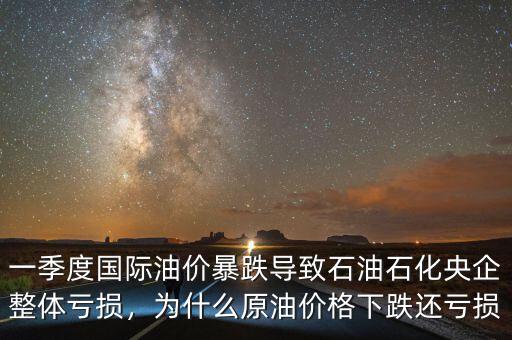 一季度國際油價暴跌導(dǎo)致石油石化央企整體虧損，為什么原油價格下跌還虧損