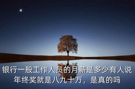 銀行一般工作人員的月薪是多少有人說年終獎(jiǎng)就是八九十萬，是真的嗎