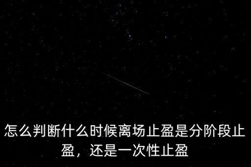 怎么判斷什么時(shí)候離場(chǎng)止盈是分階段止盈，還是一次性止盈
