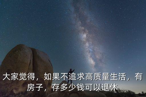 大家覺(jué)得，如果不追求高質(zhì)量生活，有房子，存多少錢可以退休