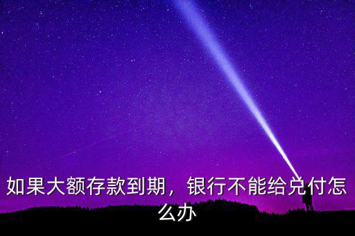 如果大額存款到期，銀行不能給兌付怎么辦