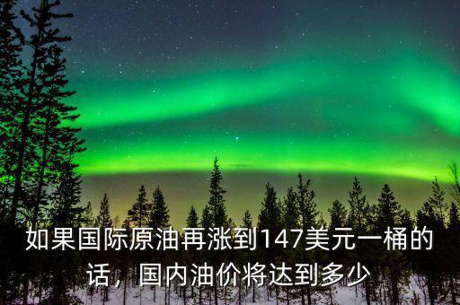 如果國際原油再漲到147美元一桶的話，國內(nèi)油價將達到多少