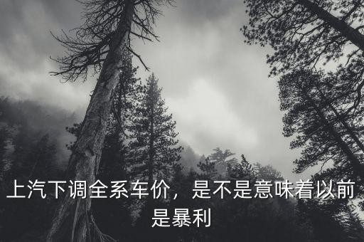 上汽下調(diào)全系車價，是不是意味著以前是暴利