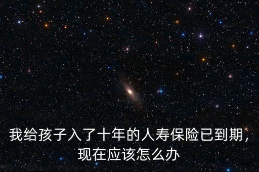 我給孩子入了十年的人壽保險已到期，現(xiàn)在應(yīng)該怎么辦