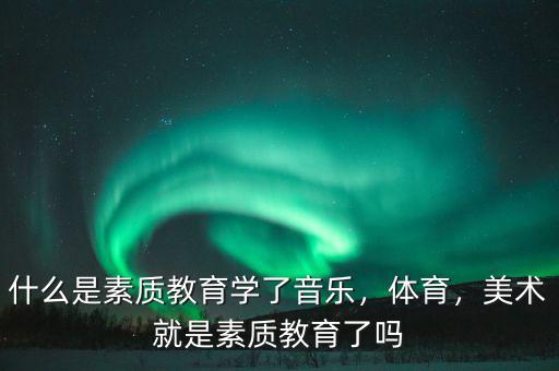什么是素質(zhì)教育學(xué)了音樂，體育，美術(shù)就是素質(zhì)教育了嗎