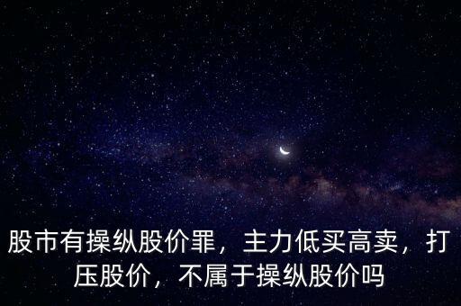 股市有操縱股價(jià)罪，主力低買高賣，打壓股價(jià)，不屬于操縱股價(jià)嗎