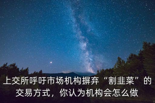 上交所呼吁市場(chǎng)機(jī)構(gòu)摒棄“割韭菜”的交易方式，你認(rèn)為機(jī)構(gòu)會(huì)怎么做