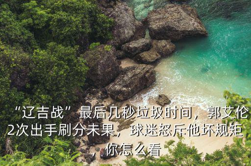 “遼吉戰(zhàn)”最后幾秒垃圾時(shí)間，郭艾倫2次出手刷分未果，球迷怒斥他壞規(guī)矩，你怎么看