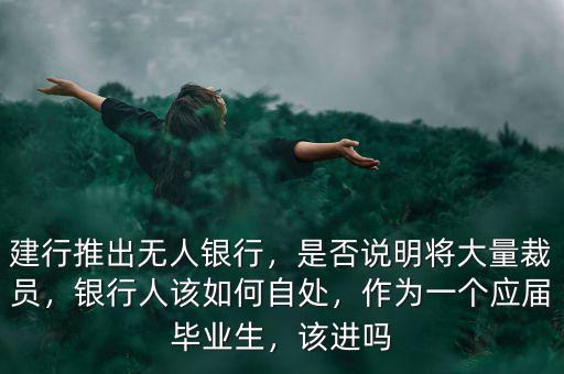 建行推出無人銀行，是否說明將大量裁員，銀行人該如何自處，作為一個應(yīng)屆畢業(yè)生，該進嗎