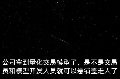 公司拿到量化交易模型了，是不是交易員和模型開發(fā)人員就可以卷鋪蓋走人了