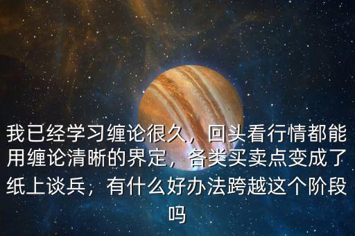 我已經(jīng)學(xué)習(xí)纏論很久，回頭看行情都能用纏論清晰的界定，各類買賣點(diǎn)變成了紙上談兵，有什么好辦法跨越這個階段嗎
