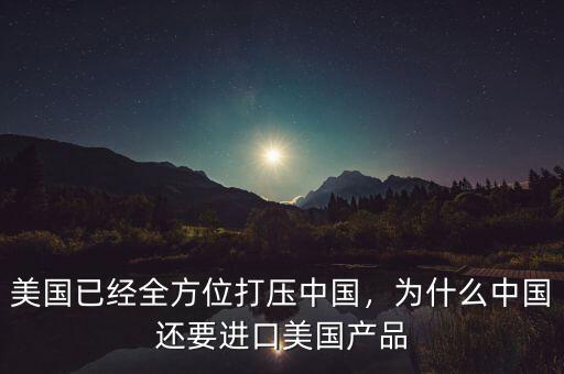 美國已經(jīng)全方位打壓中國，為什么中國還要進口美國產(chǎn)品