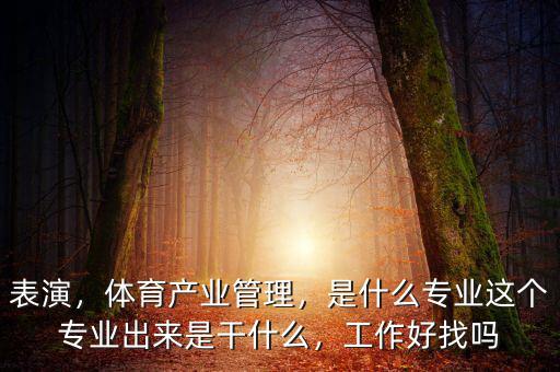 表演，體育產(chǎn)業(yè)管理，是什么專業(yè)這個(gè)專業(yè)出來是干什么，工作好找嗎
