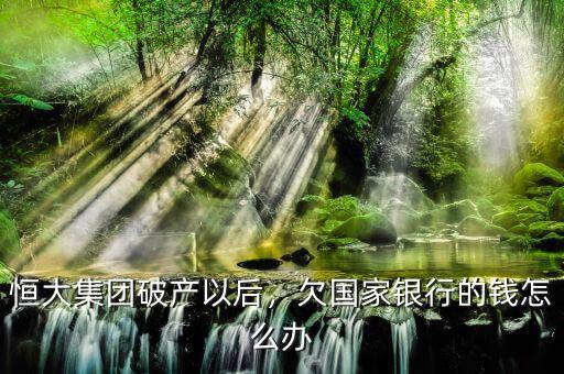 恒大集團(tuán)破產(chǎn)以后，欠國家銀行的錢怎么辦