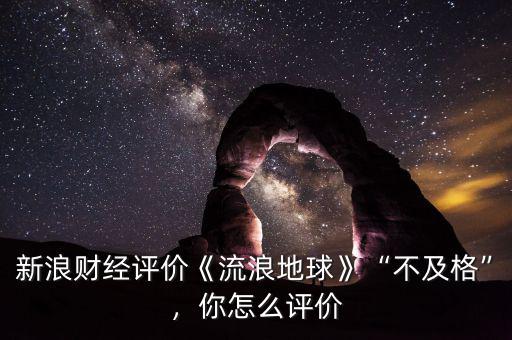 新浪財(cái)經(jīng)評(píng)價(jià)《流浪地球》“不及格”，你怎么評(píng)價(jià)