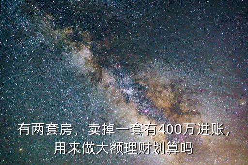 有兩套房，賣掉一套有400萬進(jìn)賬，用來做大額理財(cái)劃算嗎