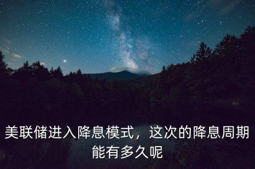 美聯(lián)儲(chǔ)進(jìn)入降息模式，這次的降息周期能有多久呢