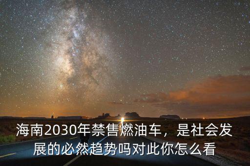 海南2030年禁售燃油車，是社會發(fā)展的必然趨勢嗎對此你怎么看
